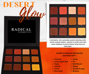 Radical Cosmetics' Desert Glow Eyeshadow Palette—a sleek, minimalist eyeshadow compact showcasing 12 richly pigmented, high-intensity eyeshadow shades inspired by the sun-drenched hues of desert landscapes. This clean beauty palette features a stunning mix of ethereal, earthy tones and vibrant desert colors, perfect for creating bold, natural, or glam looks. The shades include: Charmed (soft champagne shimmer), Candy Apple Red (bold red with a satin finish), Fancy (dusty mauve), Intense (deep plum), Fierce (rich espresso brown), Rose Gold (radiant metallic pink), Sandy (matte beige), Pie (warm coral), Red Russet (burnt copper), Henna (terra cotta), Florida Orange (bright citrus orange), and Mimosa (sunlit gold). Crafted with vegan, cruelty-free, paraben-free ingredients in the USA, this eco-conscious palette is perfect for professional makeup artists and clean beauty lovers alike. Desert Glow Eyeshadow Palette, clean beauty eyeshadow, high-intensity eyeshadow palette, cruelty-free makeup palette, vegan eyeshadow shades, eco-conscious cosmetics, USA-made eyeshadow, bold desert-inspired makeup, earthy tone eyeshadow, sustainable beauty brand, non-toxic makeup palette, professional eyeshadow for all skin tones, Radical Cosmetics eyeshadow, mineral-based eyeshadow, paraben-free eye makeup.